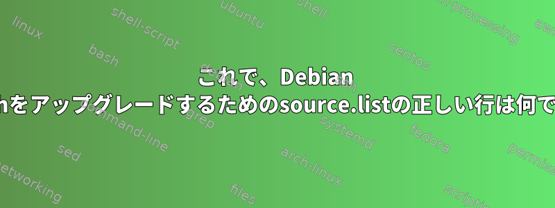 これで、Debian Stretchをアップグレードするためのsource.listの正しい行は何ですか？