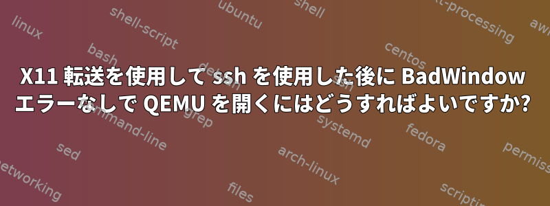 X11 転送を使用して ssh を使用した後に BadWindow エラーなしで QEMU を開くにはどうすればよいですか?