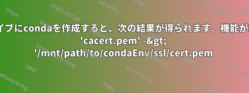 マウントされたドライブにcondaを作成すると、次の結果が得られます。機能が実装されていません: 'cacert.pem' -&gt; '/mnt/path/to/condaEnv/ssl/cert.pem