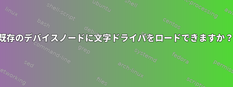 既存のデバイスノードに文字ドライバをロードできますか？