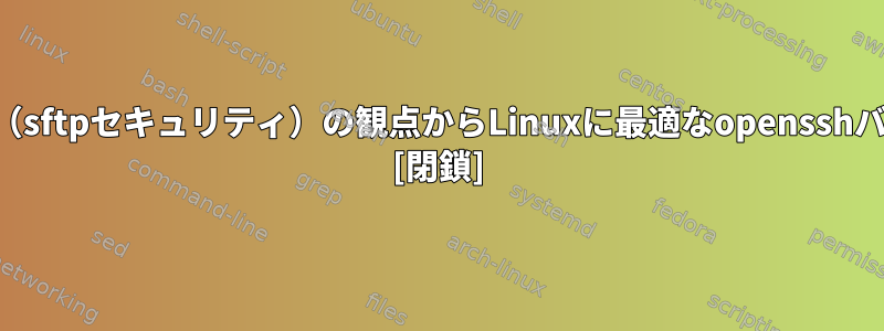 安定性とセキュリティ（sftpセキュリティ）の観点からLinuxに最適なopensshバージョンは何ですか？ [閉鎖]