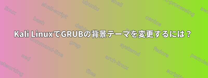 Kali LinuxでGRUBの背景テーマを変更するには？