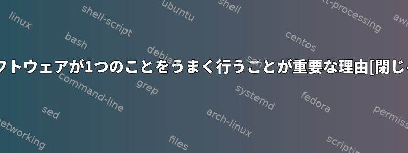 ソフトウェアが1つのことをうまく行うことが重要な理由[閉じる]