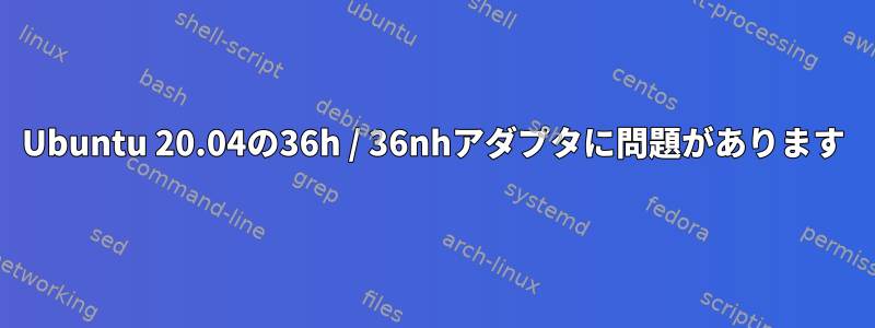 Ubuntu 20.04の36h / 36nhアダプタに問題があります