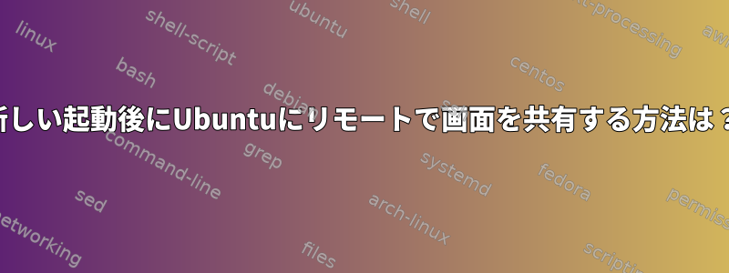 新しい起動後にUbuntuにリモートで画面を共有する方法は？