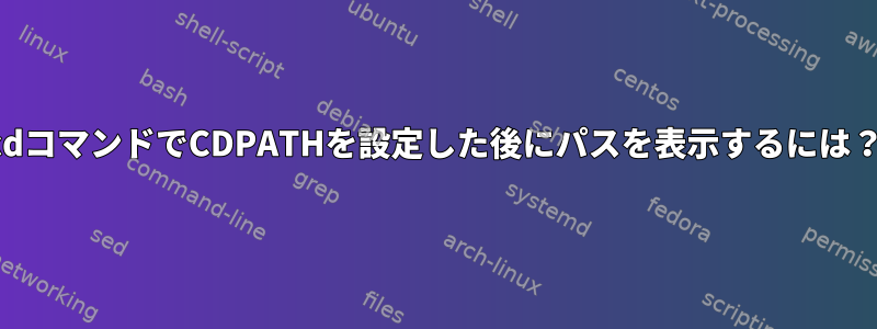 cdコマンドでCDPATHを設定した後にパスを表示するには？