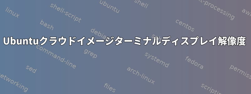 Ubuntuクラウドイメージターミナルディスプレイ解像度