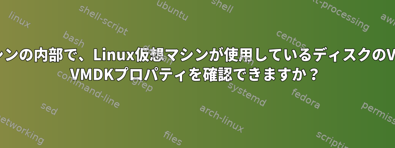 仮想マシンの内部で、Linux仮想マシンが使用しているディスクのVMware VMDKプロパティを確認できますか？