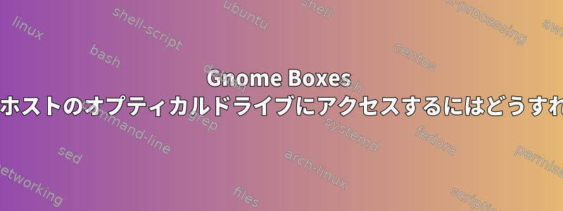 Gnome Boxes 仮想マシンからホストのオプティカルドライブにアクセスするにはどうすればよいですか?