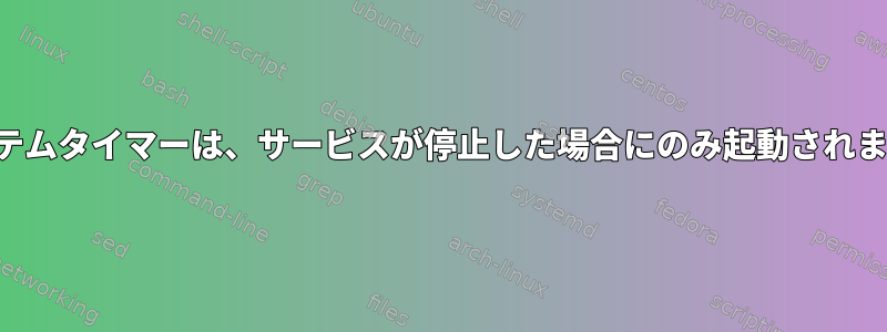 システムタイマーは、サービスが停止した場合にのみ起動されます。