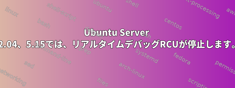 Ubuntu Server 22.04、5.15では、リアルタイムデバッグRCUが停止します。