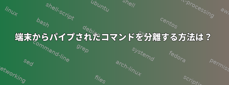 端末からパイプされたコマンドを分離する方法は？