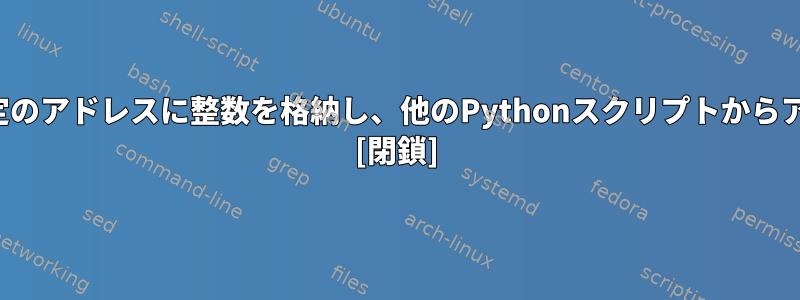 PythonはRAMの特定のアドレスに整数を格納し、他のPythonスクリプトからアクセスできますか？ [閉鎖]