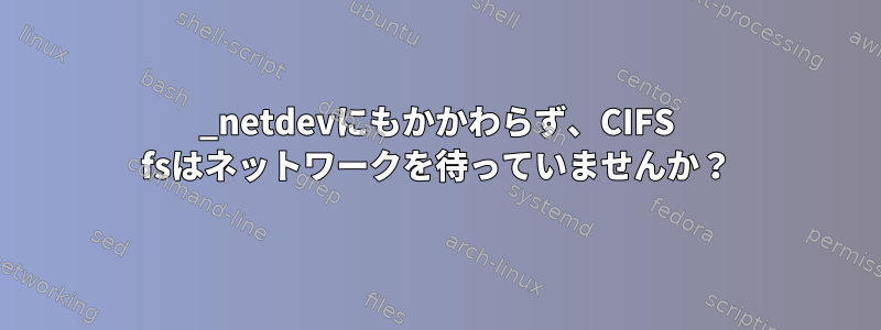 _netdevにもかかわらず、CIFS fsはネットワークを待っていませんか？