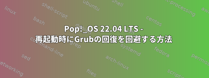 Pop!_OS 22.04 LTS - 再起動時にGrubの回復を回避する方法