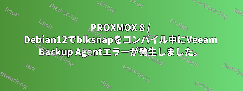 PROXMOX 8 / Debian12でblksnapをコンパイル中にVeeam Backup Agentエラーが発生しました。