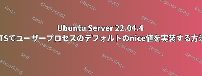 Ubuntu Server 22.04.4 LTSでユーザープロセスのデフォルトのnice値を実装する方法