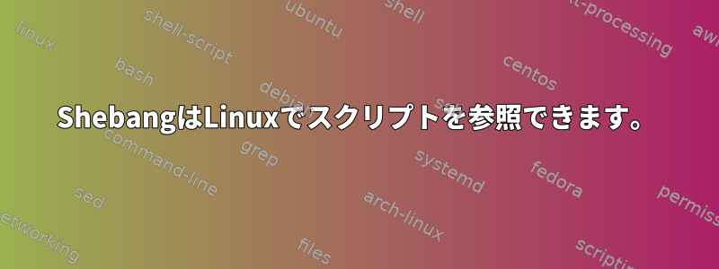 ShebangはLinuxでスクリプトを参照できます。