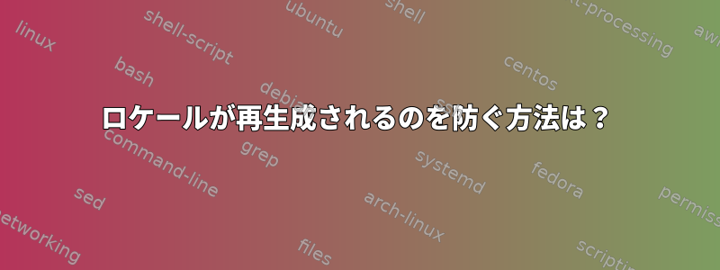 ロケールが再生成されるのを防ぐ方法は？