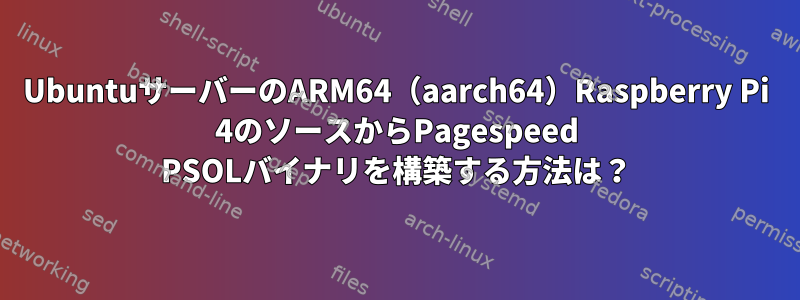 UbuntuサーバーのARM64（aarch64）Raspberry Pi 4のソースからPagespeed PSOLバイナリを構築する方法は？