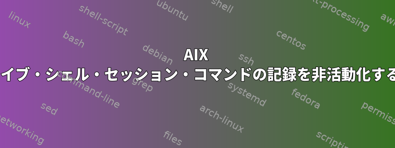 AIX 5-6でライブ・シェル・セッション・コマンドの記録を非活動化するには？