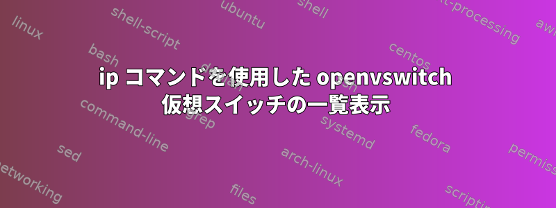 ip コマンドを使用した openvswitch 仮想スイッチの一覧表示