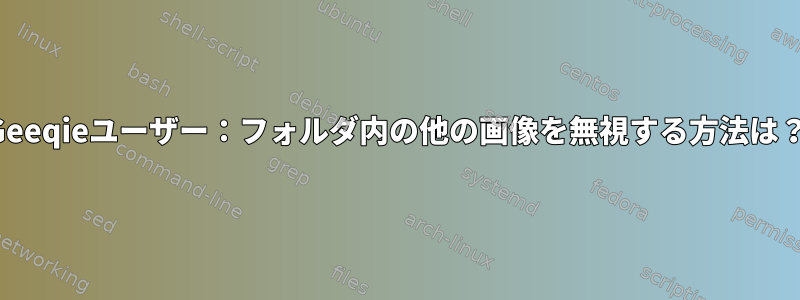 Geeqieユーザー：フォルダ内の他の画像を無視する方法は？