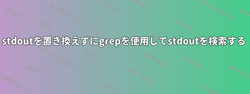 stdoutを置き換えずにgrepを使用してstdoutを検索する