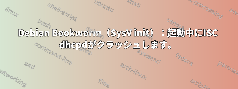 Debian Bookworm（SysV init）：起動中にISC dhcpdがクラッシュします。