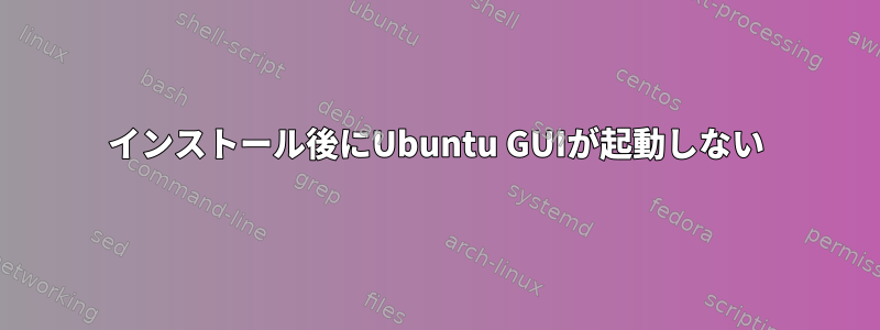 インストール後にUbuntu GUIが起動しない