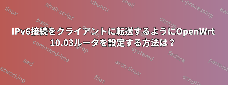 IPv6接続をクライアントに転送するようにOpenWrt 10.03ルータを設定する方法は？