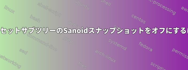 データセットサブツリーのSanoidスナップショットをオフにするには？