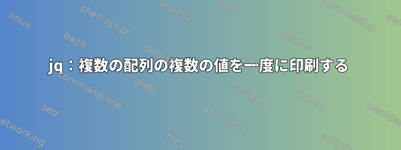 jq：複数の配列の複数の値を一度に印刷する