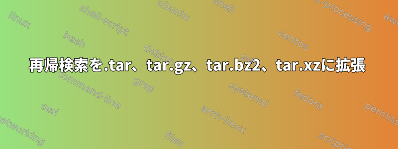 再帰検索を.tar、tar.gz、tar.bz2、tar.xzに拡張