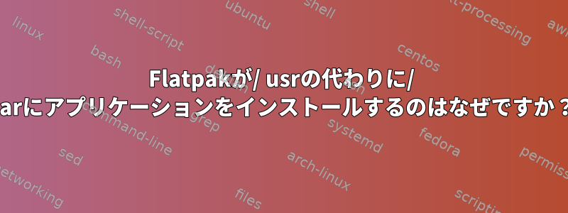 Flatpakが/ usrの代わりに/ varにアプリケーションをインストールするのはなぜですか？