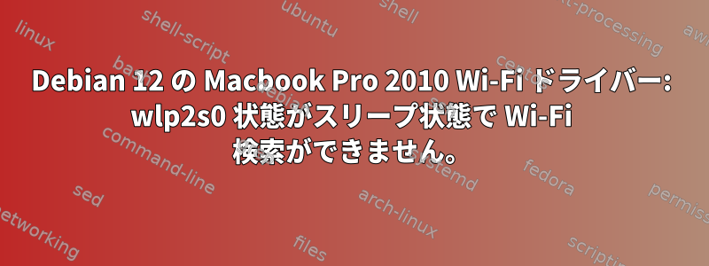 Debian 12 の Macbook Pro 2010 Wi-Fi ドライバー: wlp2s0 状態がスリープ状態で Wi-Fi 検索ができません。