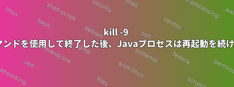 kill -9 pidコマンドを使用して終了した後、Javaプロセスは再起動を続けます。