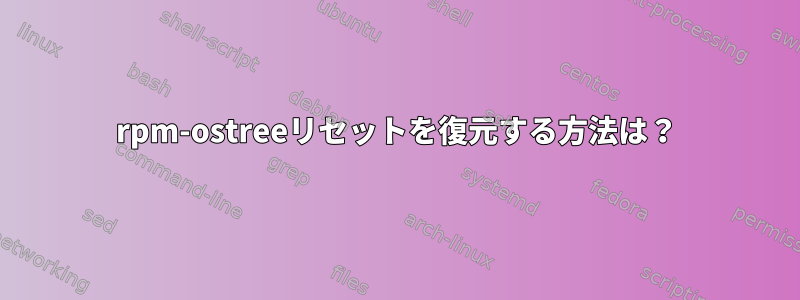 rpm-ostreeリセットを復元する方法は？