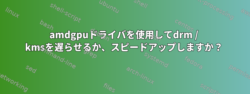 amdgpuドライバを使用してdrm / kmsを遅らせるか、スピードアップしますか？