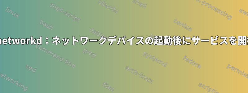 systemd-networkd：ネットワークデバイスの起動後にサービスを開始します。