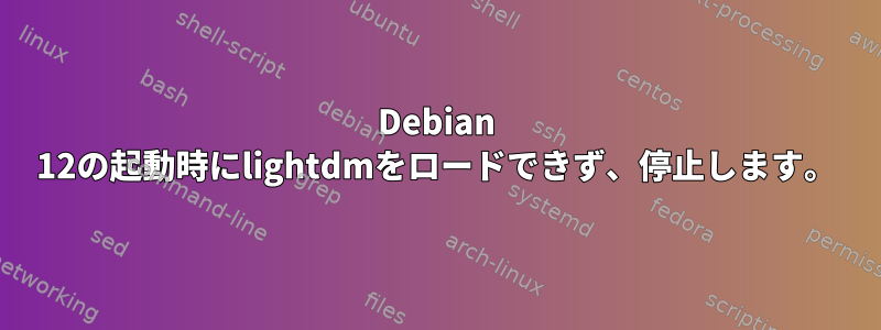 Debian 12の起動時にlightdmをロードできず、停止します。