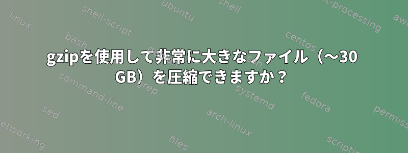 gzipを使用して非常に大きなファイル（〜30 GB）を圧縮できますか？