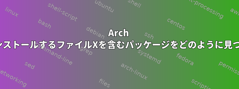 Arch LinuxでインストールするファイルXを含むパッケージをどのように見つけますか？