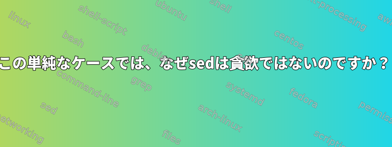 この単純なケースでは、なぜsedは貪欲ではないのですか？