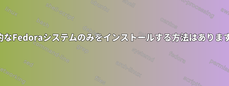 基本的なFedoraシステムのみをインストールする方法はありますか？