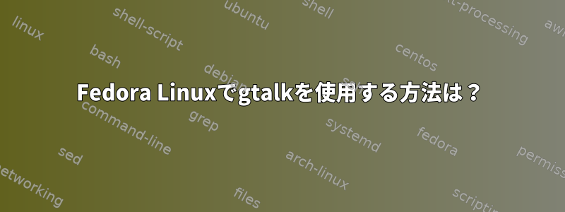 Fedora Linuxでgtalkを使用する方法は？