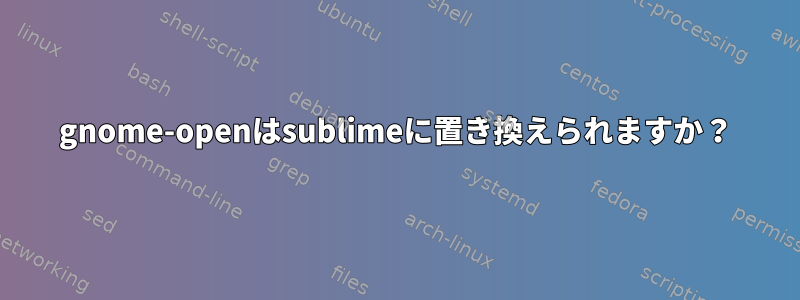 gnome-openはsublimeに置き換えられますか？