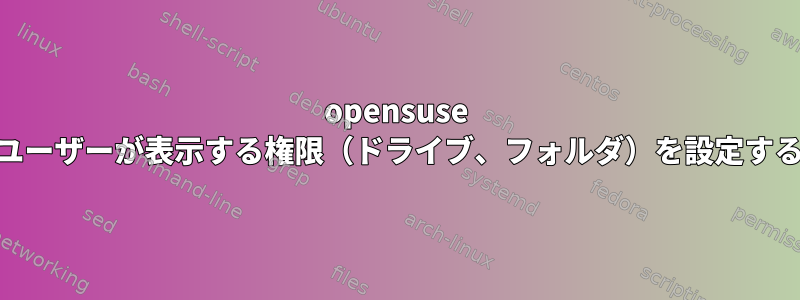 opensuse 12.1でユーザーが表示する権限（ドライブ、フォルダ）を設定するには？