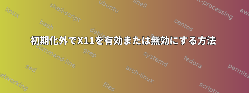 初期化外でX11を有効または無効にする方法