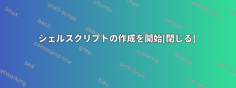 シェルスクリプトの作成を開始[閉じる]